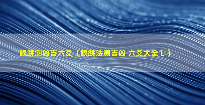 眼跳测凶吉六爻（眼跳法测吉凶 六爻大全 ☘ ）